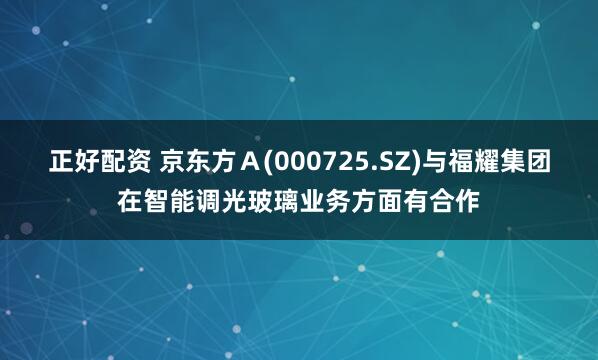 正好配资 京东方Ａ(000725.SZ)与福耀集团在智能调光玻璃业务方面有合作