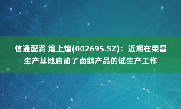 信通配资 煌上煌(002695.SZ)：近期在荣昌生产基地启动了卤鹅产品的试生产工作