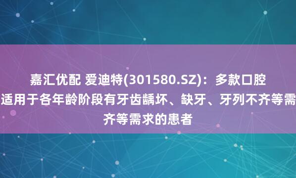 嘉汇优配 爱迪特(301580.SZ)：多款口腔修复材料适用于各年龄阶段有牙齿龋坏、缺牙、牙列不齐等需求的患者
