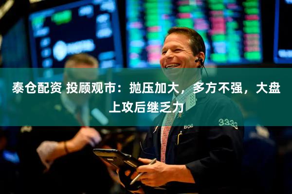 泰仓配资 投顾观市：抛压加大，多方不强，大盘上攻后继乏力