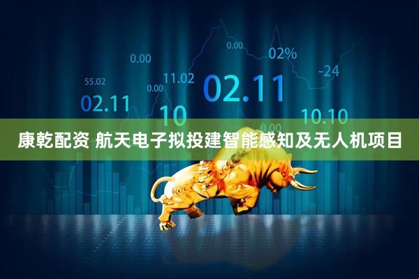 康乾配资 航天电子拟投建智能感知及无人机项目