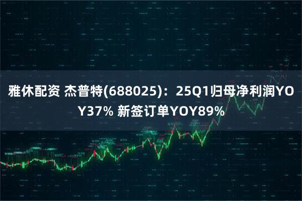 雅休配资 杰普特(688025)：25Q1归母净利润YOY37% 新签订单YOY89%