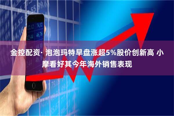 金控配资· 泡泡玛特早盘涨超5%股价创新高 小摩看好其今年海外销售表现