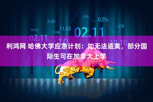 利鸿网 哈佛大学应急计划：如无法返美，部分国际生可在加拿大上学