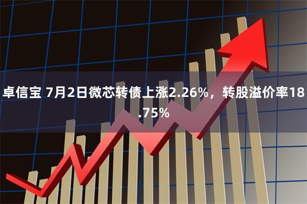 卓信宝 7月2日微芯转债上涨2.26%，转股溢价率18.75%