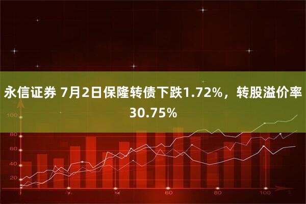 永信证券 7月2日保隆转债下跌1.72%，转股溢价率30.75%
