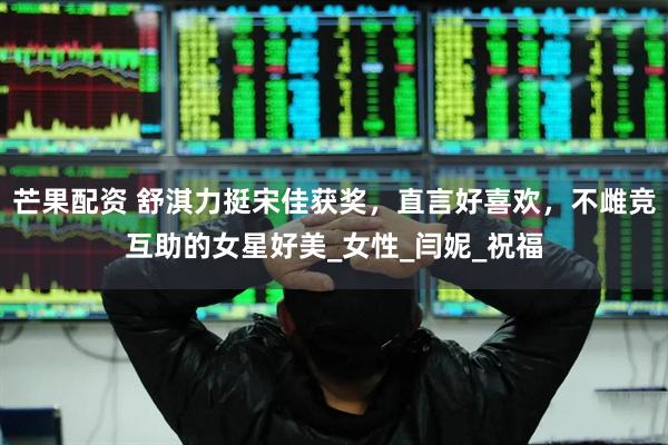 芒果配资 舒淇力挺宋佳获奖，直言好喜欢，不雌竞互助的女星好美_女性_闫妮_祝福
