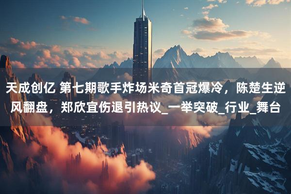 天成创亿 第七期歌手炸场米奇首冠爆冷，陈楚生逆风翻盘，郑欣宜伤退引热议_一举突破_行业_舞台
