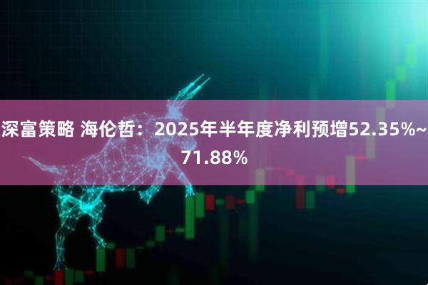 深富策略 海伦哲：2025年半年度净利预增52.35%~71.88%