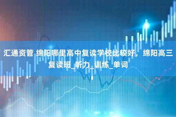 汇通资管 绵阳哪里高中复读学校比较好，绵阳高三复读班_听力_训练_单词