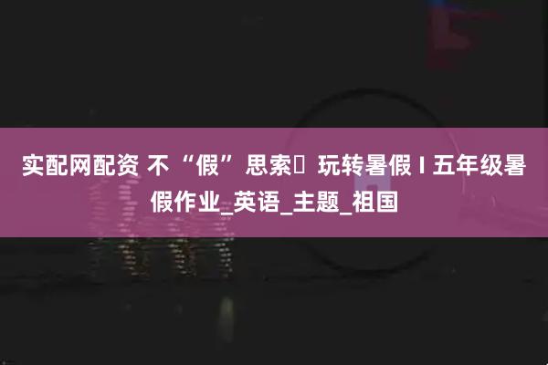 实配网配资 不 “假” 思索・玩转暑假 I 五年级暑假作业_英语_主题_祖国
