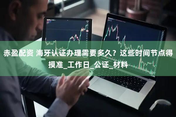 赤盈配资 海牙认证办理需要多久？这些时间节点得摸准_工作日_公证_材料