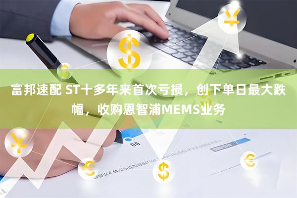 富邦速配 ST十多年来首次亏损，创下单日最大跌幅，收购恩智浦MEMS业务