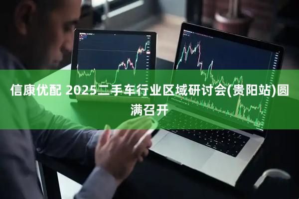 信康优配 2025二手车行业区域研讨会(贵阳站)圆满召开