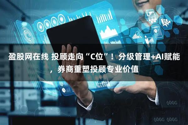 盈股网在线 投顾走向“C位”！分级管理+AI赋能，券商重塑投顾专业价值