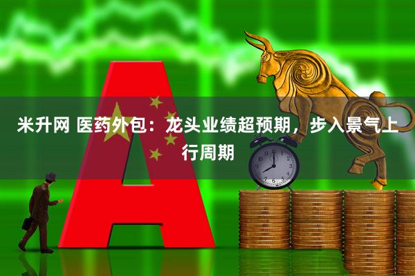米升网 医药外包：龙头业绩超预期，步入景气上行周期