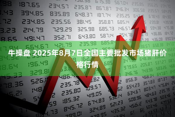 牛操盘 2025年8月7日全国主要批发市场猪肝价格行情