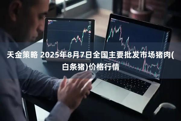 天金策略 2025年8月7日全国主要批发市场猪肉(白条猪)价格行情