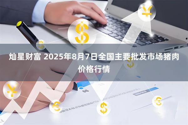 灿星财富 2025年8月7日全国主要批发市场猪肉价格行情
