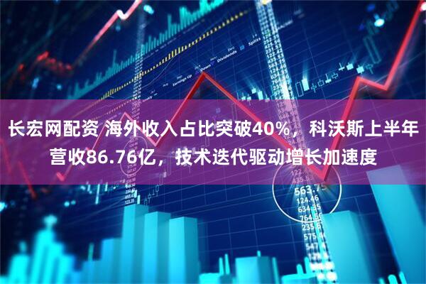 长宏网配资 海外收入占比突破40%，科沃斯上半年营收86.76亿，技术迭代驱动增长加速度
