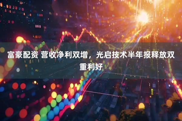 富豪配资 营收净利双增，光启技术半年报释放双重利好