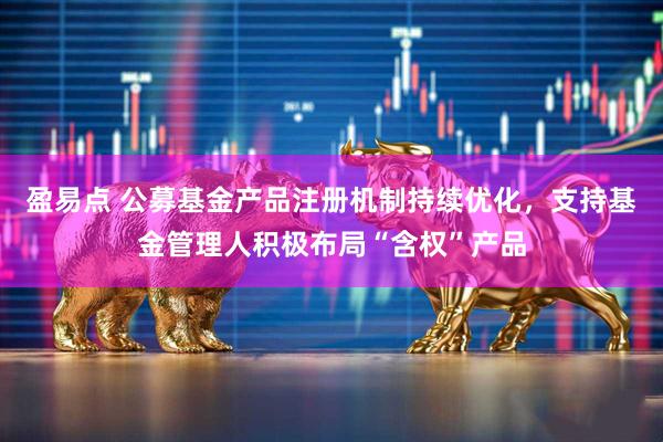 盈易点 公募基金产品注册机制持续优化，支持基金管理人积极布局“含权”产品