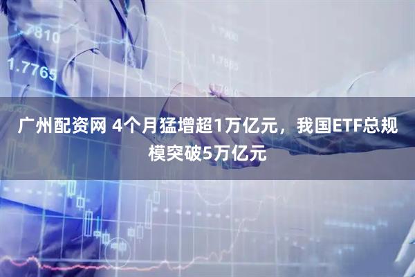广州配资网 4个月猛增超1万亿元，我国ETF总规模突破5万亿元