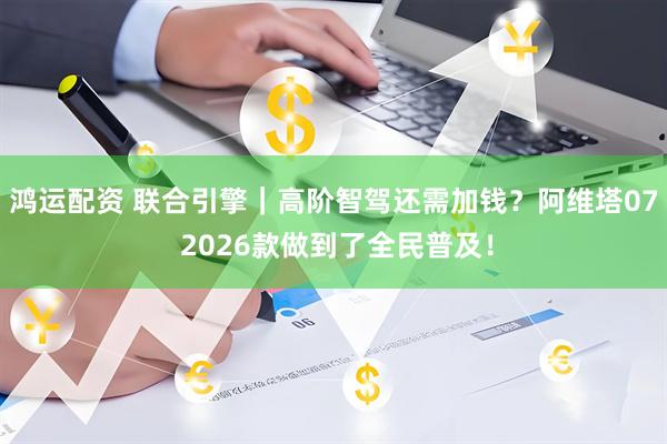 鸿运配资 联合引擎｜高阶智驾还需加钱？阿维塔07 2026款做到了全民普及！
