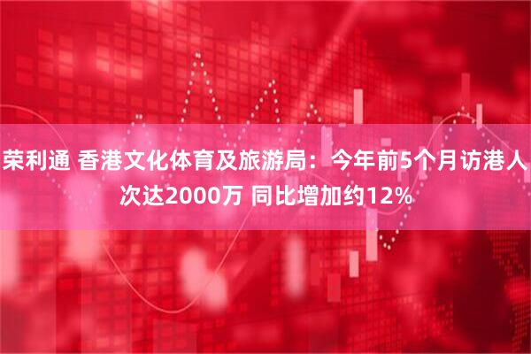 荣利通 香港文化体育及旅游局：今年前5个月访港人次达2000万 同比增加约12%