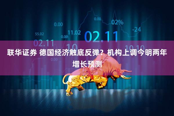 联华证券 德国经济触底反弹？机构上调今明两年增长预测
