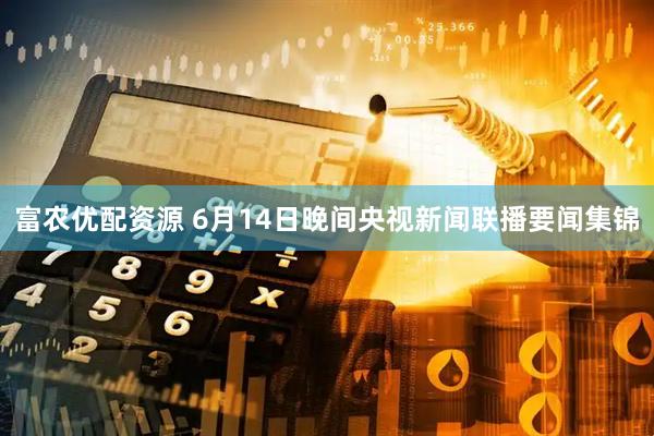 富农优配资源 6月14日晚间央视新闻联播要闻集锦