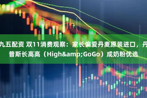 九五配资 双11消费观察：家长偏爱丹麦原装进口，丹普斯长高高（High&GoGo）成奶粉优选