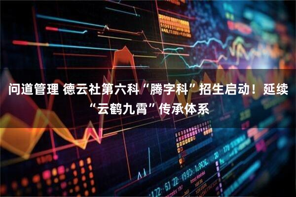 问道管理 德云社第六科“腾字科”招生启动！延续“云鹤九霄”传承体系