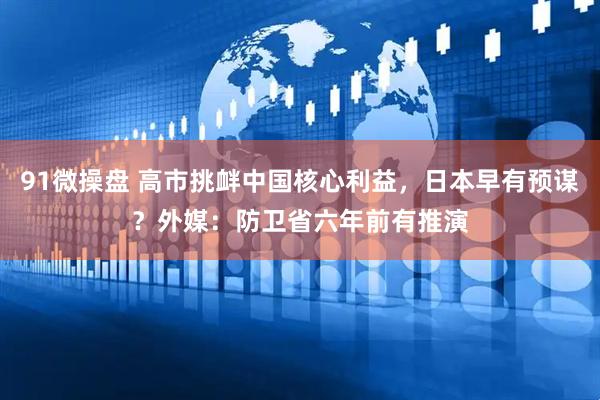 91微操盘 高市挑衅中国核心利益，日本早有预谋？外媒：防卫省六年前有推演
