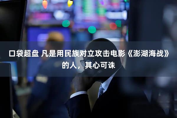 口袋超盘 凡是用民族对立攻击电影《澎湖海战》的人，其心可诛